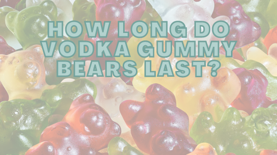 How Long Do Vodka Gummy Bears Last?