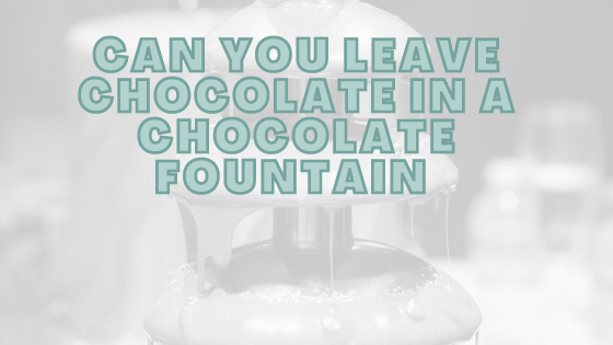 Can You Leave Chocolate In A Chocolate Fountain